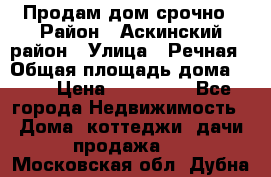 Продам дом срочно › Район ­ Аскинский район › Улица ­ Речная › Общая площадь дома ­ 69 › Цена ­ 370 000 - Все города Недвижимость » Дома, коттеджи, дачи продажа   . Московская обл.,Дубна г.